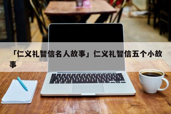 「仁义礼智信名人故事」仁义礼智信五个小故事 名人故事网